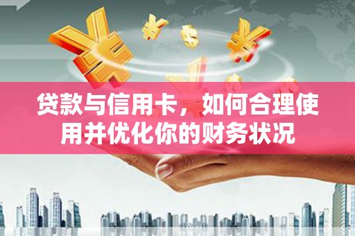 东明贷款与信用卡，如何合理使用并优化你的财务状况