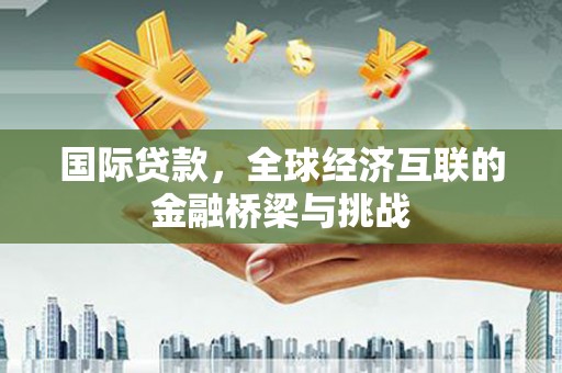 东明国际贷款，全球经济互联的金融桥梁与挑战