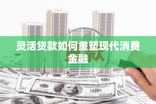 东明灵活贷款如何重塑现代消费金融