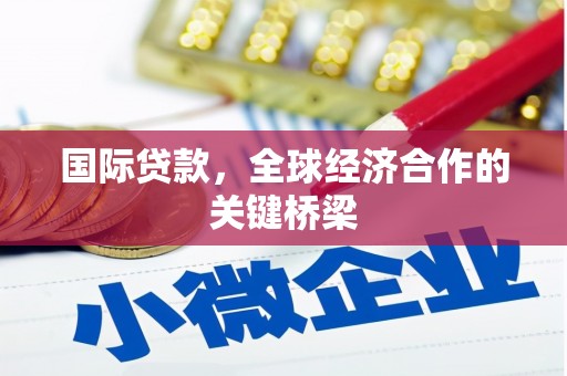 东明国际贷款，全球经济合作的关键桥梁