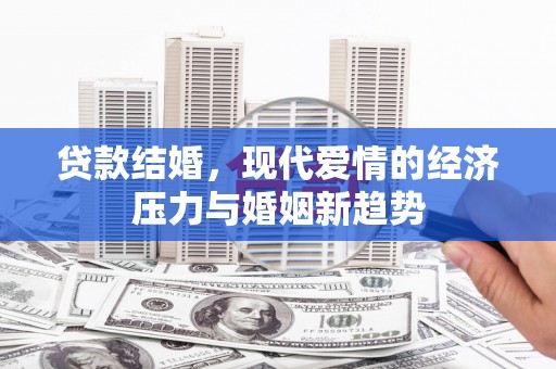 东明贷款结婚，现代爱情的经济压力与婚姻新趋势