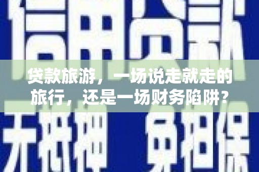 东明贷款旅游，一场说走就走的旅行，还是一场财务陷阱？