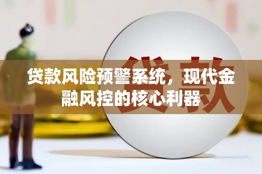 东明贷款风险预警系统,现代金融风控的核心利器 东明贷款风险预警系统,现代金融风控的核心利器