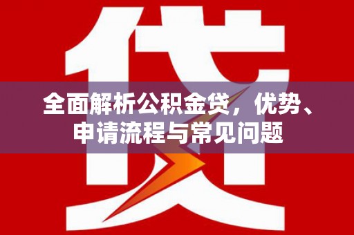 东明全面解析公积金贷，优势、申请流程与常见问题