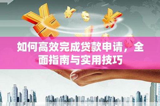 东明如何高效完成贷款申请，全面指南与实用技巧