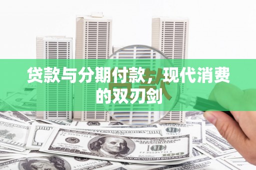 东明贷款与分期付款，现代消费的双刃剑