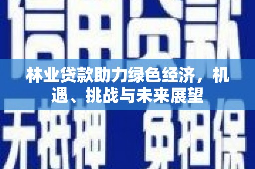 东明林业贷款助力绿色经济，机遇、挑战与未来展望