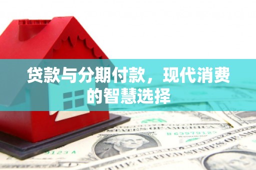 东明贷款与分期付款，现代消费的智慧选择