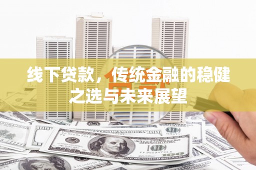 东明线下贷款，传统金融的稳健之选与未来展望