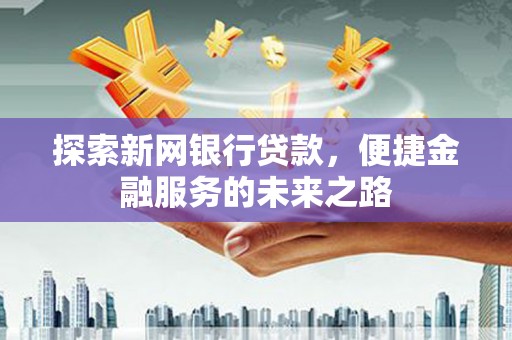 东明探索新网银行贷款，便捷金融服务的未来之路