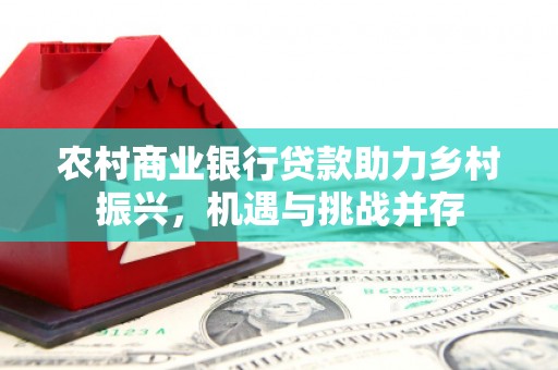 东明农村商业银行贷款助力乡村振兴，机遇与挑战并存