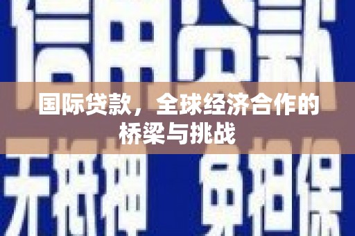 东明国际贷款，全球经济合作的桥梁与挑战