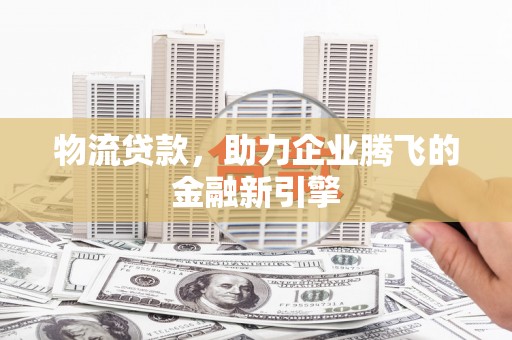 东明物流贷款，助力企业腾飞的金融新引擎