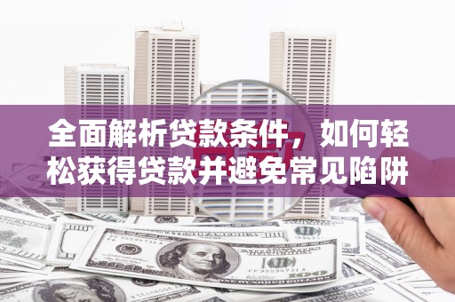 东明全面解析贷款条件，如何轻松获得贷款并避免常见陷阱