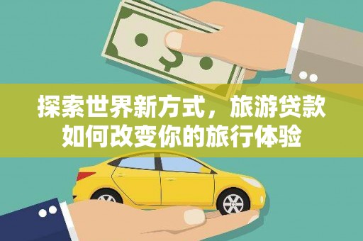 东明探索世界新方式，旅游贷款如何改变你的旅行体验