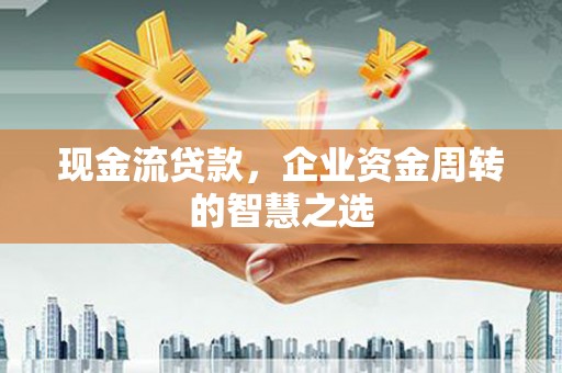 东明现金流贷款，企业资金周转的智慧之选