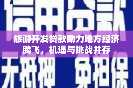 东明旅游开发贷款助力地方经济腾飞，机遇与挑战并存