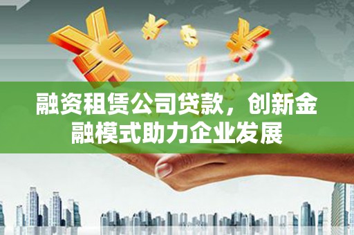 东明融资租赁公司贷款，创新金融模式助力企业发展