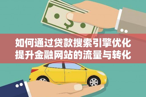 东明如何通过贷款搜索引擎优化提升金融网站的流量与转化率