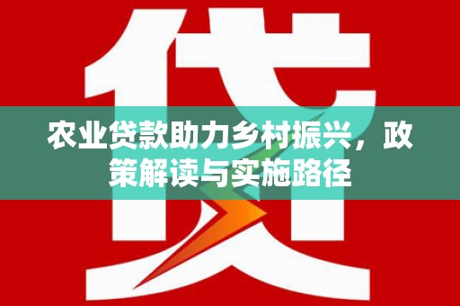 东明农业贷款助力乡村振兴，政策解读与实施路径