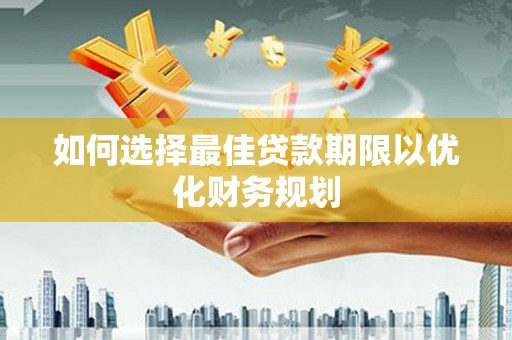 东明如何选择最佳贷款期限以优化财务规划
