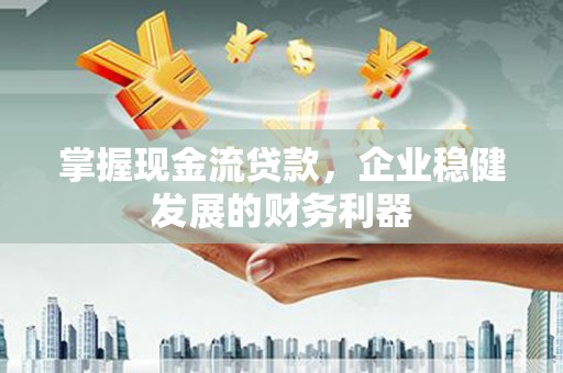 东明掌握现金流贷款，企业稳健发展的财务利器