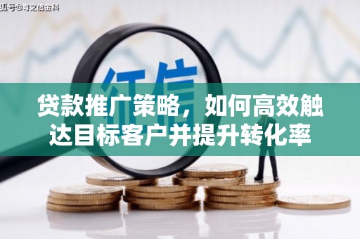 东明贷款推广策略，如何高效触达目标客户并提升转化率