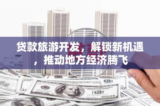 东明贷款旅游开发，解锁新机遇，推动地方经济腾飞