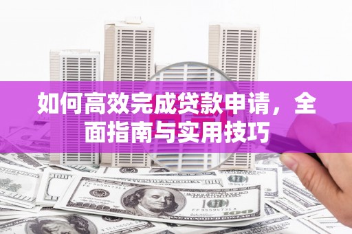 东明如何高效完成贷款申请，全面指南与实用技巧