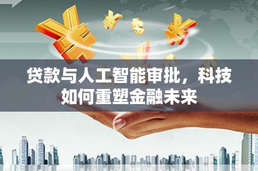东明贷款与人工智能审批，科技如何重塑金融未来