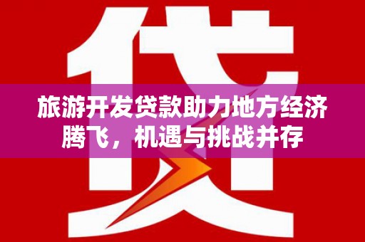 东明旅游开发贷款助力地方经济腾飞，机遇与挑战并存