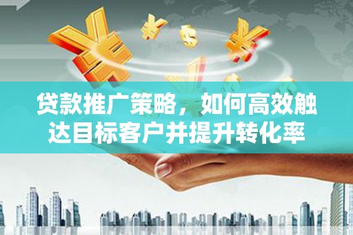 东明贷款推广策略，如何高效触达目标客户并提升转化率