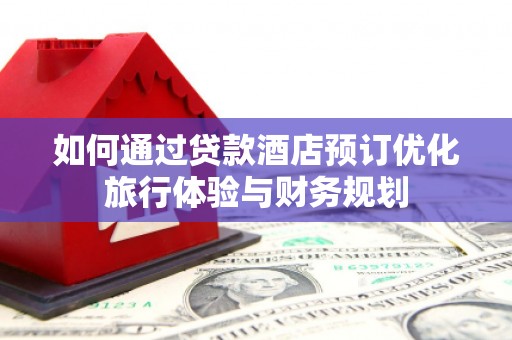 东明如何通过贷款酒店预订优化旅行体验与财务规划
