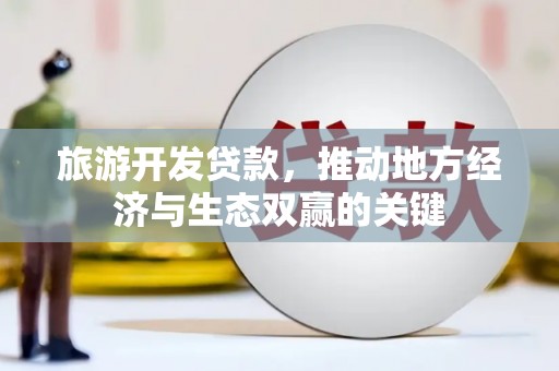 东明旅游开发贷款，推动地方经济与生态双赢的关键