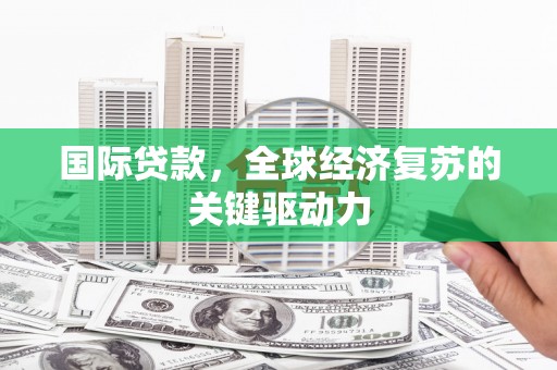 东明国际贷款，全球经济复苏的关键驱动力