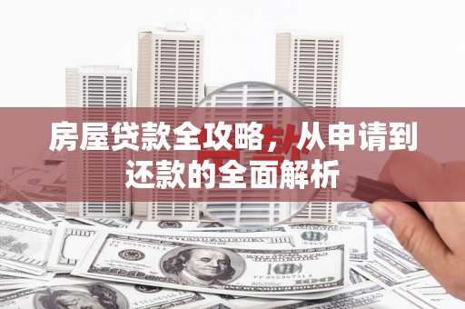东明房屋贷款全攻略，从申请到还款的全面解析