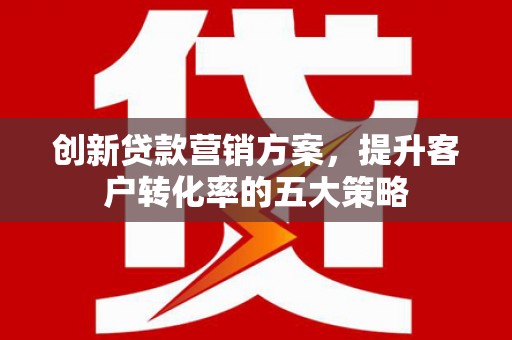 东明创新贷款营销方案，提升客户转化率的五大策略