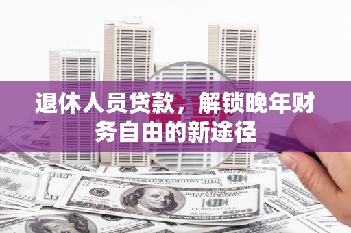 东明退休人员贷款，解锁晚年财务自由的新途径