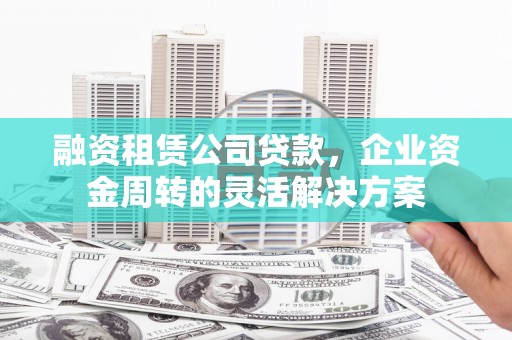 东明融资租赁公司贷款，企业资金周转的灵活解决方案