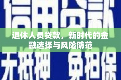 东明退休人员贷款，新时代的金融选择与风险防范