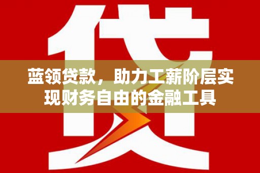 东明蓝领贷款，助力工薪阶层实现财务自由的金融工具