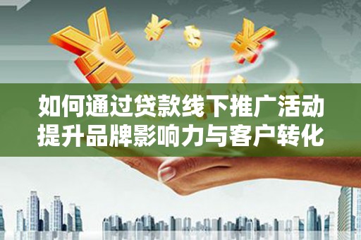 东明如何通过贷款线下推广活动提升品牌影响力与客户转化率