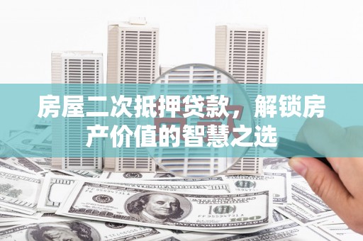东明房屋二次抵押贷款，解锁房产价值的智慧之选