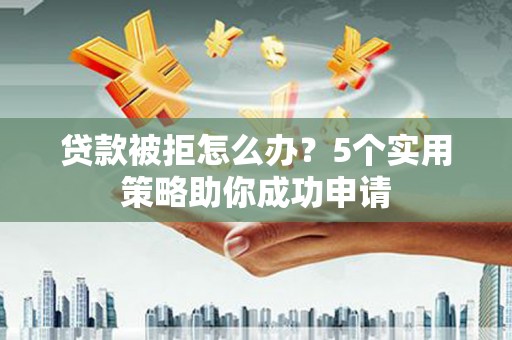 东明贷款被拒怎么办？5个实用策略助你成功申请