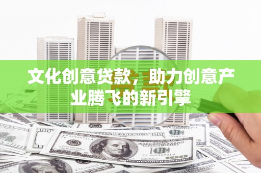 东明文化创意贷款，助力创意产业腾飞的新引擎