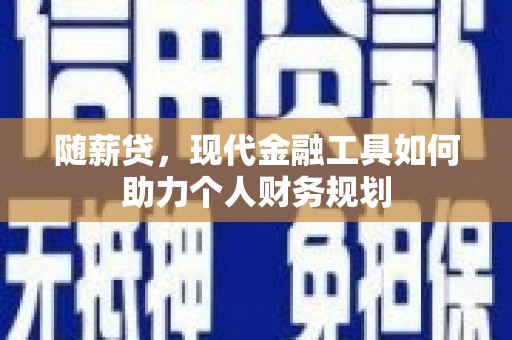 东明随薪贷，现代金融工具如何助力个人财务规划