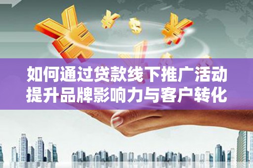 东明如何通过贷款线下推广活动提升品牌影响力与客户转化率