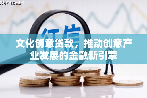东明文化创意贷款，推动创意产业发展的金融新引擎
