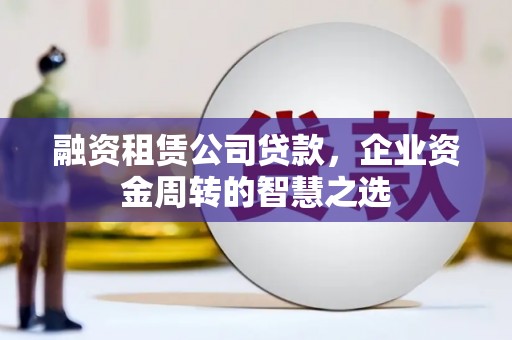 东明融资租赁公司贷款，企业资金周转的智慧之选