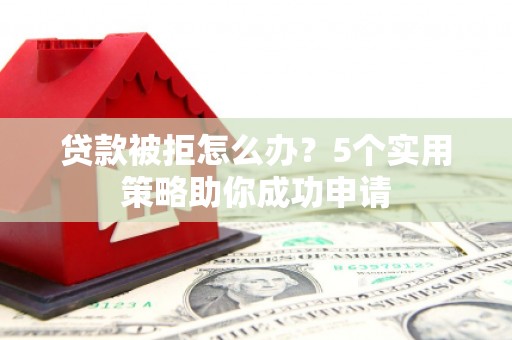 东明贷款被拒怎么办？5个实用策略助你成功申请